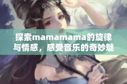 探索mamamama的旋律与情感，感受音乐的奇妙魅力