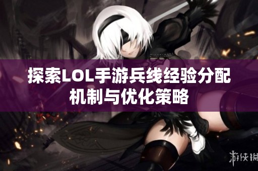探索LOL手游兵线经验分配机制与优化策略
