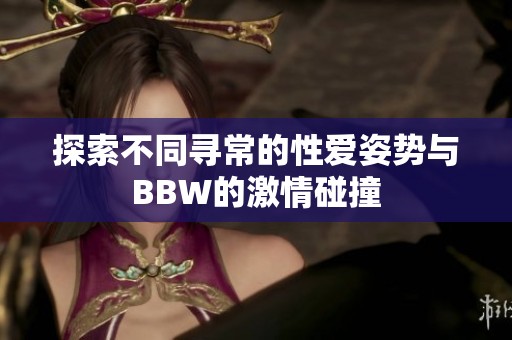 探索不同寻常的性爱姿势与BBW的激情碰撞