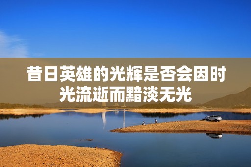 昔日英雄的光辉是否会因时光流逝而黯淡无光