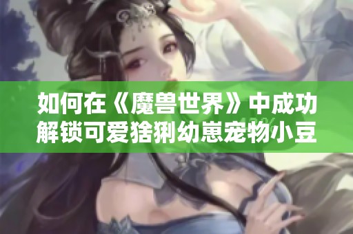 如何在《魔兽世界》中成功解锁可爱猞猁幼崽宠物小豆