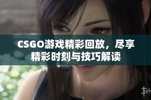 CSGO游戏精彩回放，尽享精彩时刻与技巧解读