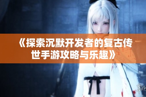 《探索沉默开发者的复古传世手游攻略与乐趣》