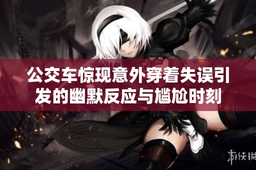 公交车惊现意外穿着失误引发的幽默反应与尴尬时刻