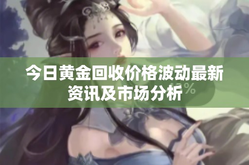 今日黄金回收价格波动最新资讯及市场分析