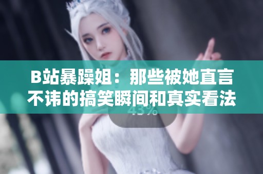 B站暴躁姐：那些被她直言不讳的搞笑瞬间和真实看法
