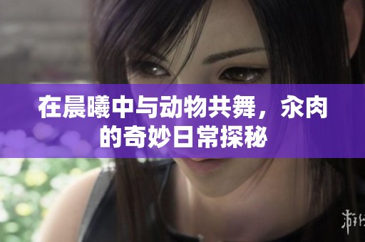 在晨曦中与动物共舞，汆肉的奇妙日常探秘