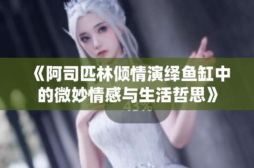 《阿司匹林倾情演绎鱼缸中的微妙情感与生活哲思》
