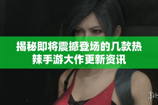 揭秘即将震撼登场的几款热辣手游大作更新资讯