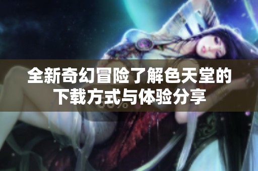 全新奇幻冒险了解色天堂的下载方式与体验分享