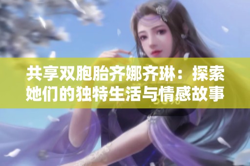 共享双胞胎齐娜齐琳：探索她们的独特生活与情感故事