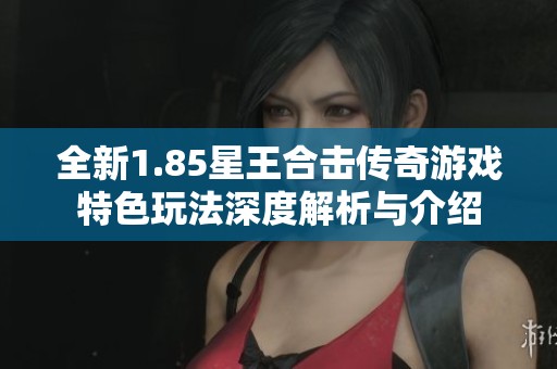 全新1.85星王合击传奇游戏特色玩法深度解析与介绍
