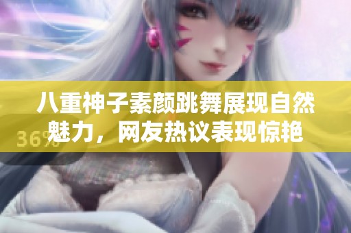 八重神子素颜跳舞展现自然魅力，网友热议表现惊艳
