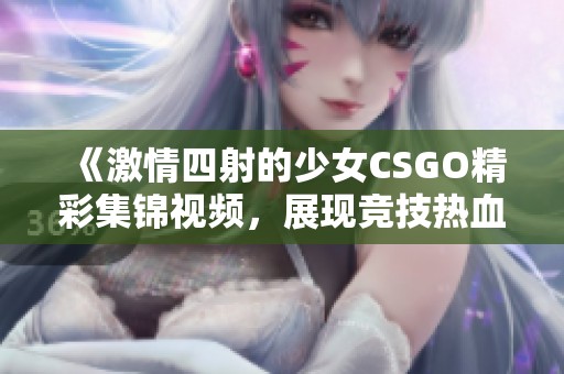 《激情四射的少女CSGO精彩集锦视频，展现竞技热血瞬间》