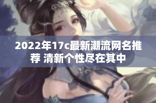 2022年17c最新潮流网名推荐 清新个性尽在其中