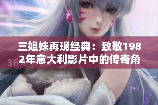 三姐妹再现经典：致敬1982年意大利影片中的传奇角色