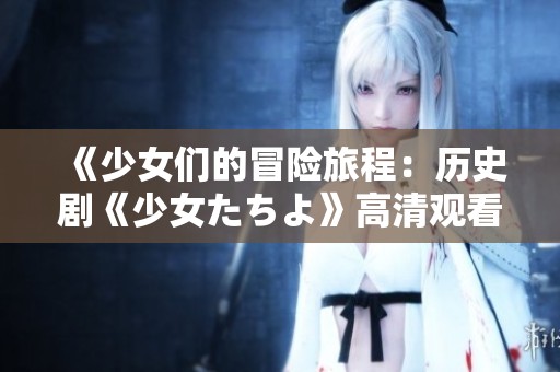 《少女们的冒险旅程：历史剧《少女たちよ》高清观看》