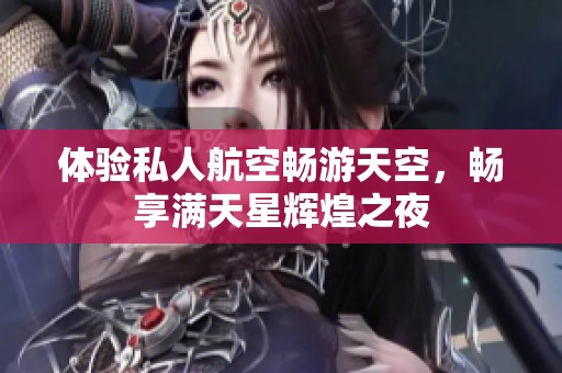体验私人航空畅游天空，畅享满天星辉煌之夜
