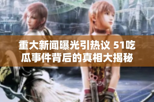 重大新闻曝光引热议 51吃瓜事件背后的真相大揭秘