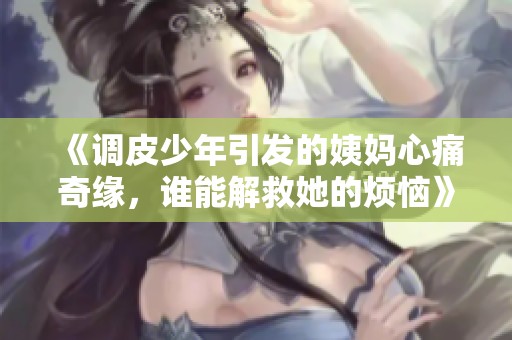 《调皮少年引发的姨妈心痛奇缘，谁能解救她的烦恼》