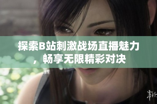 探索B站刺激战场直播魅力，畅享无限精彩对决