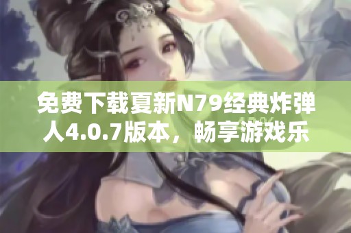 免费下载夏新N79经典炸弹人4.0.7版本，畅享游戏乐趣