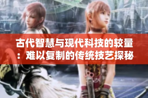 古代智慧与现代科技的较量：难以复制的传统技艺探秘