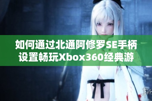 如何通过北通阿修罗SE手柄设置畅玩Xbox360经典游戏
