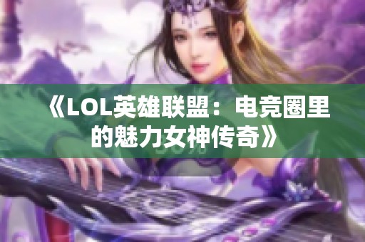 《LOL英雄联盟：电竞圈里的魅力女神传奇》