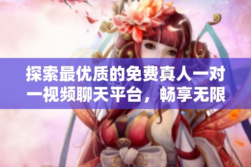 探索最优质的免费真人一对一视频聊天平台，畅享无限乐趣