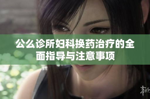 公么诊所妇科换药治疗的全面指导与注意事项
