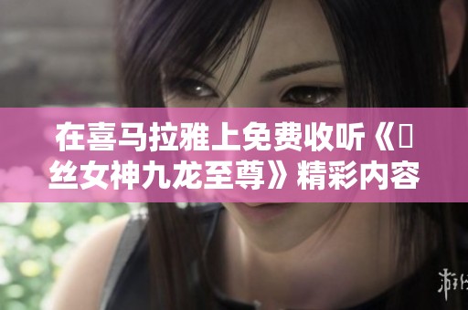 在喜马拉雅上免费收听《屌丝女神九龙至尊》精彩内容