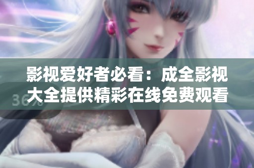 影视爱好者必看：成全影视大全提供精彩在线免费观看体验