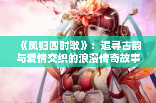 《凤归四时歌》：追寻古韵与爱情交织的浪漫传奇故事