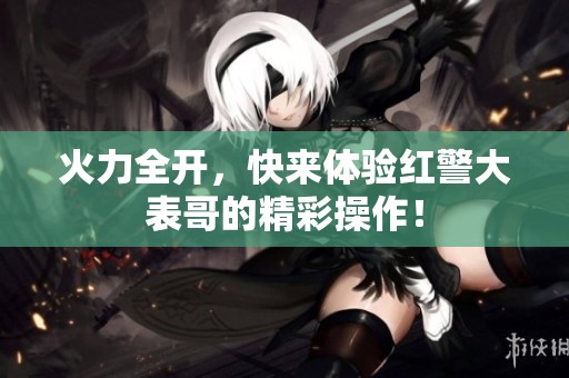 火力全开，快来体验红警大表哥的精彩操作！