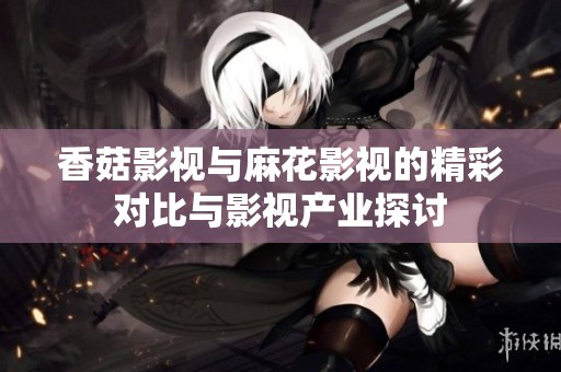 香菇影视与麻花影视的精彩对比与影视产业探讨