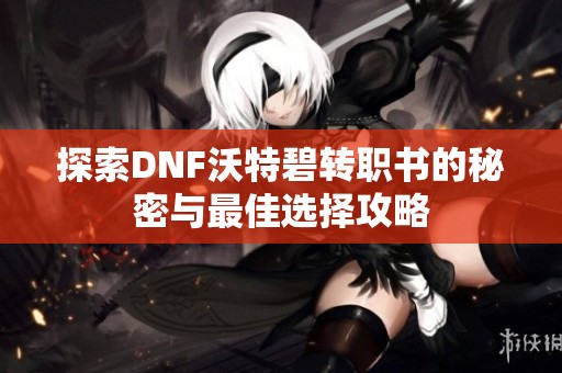 探索DNF沃特碧转职书的秘密与最佳选择攻略