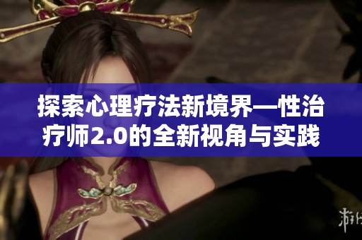 探索心理疗法新境界—性治疗师2.0的全新视角与实践方法