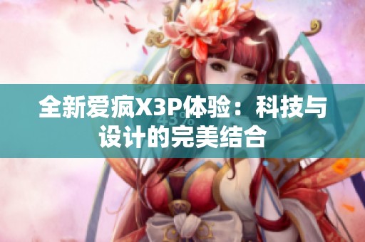 全新爱疯X3P体验：科技与设计的完美结合
