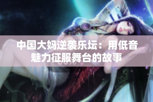 中国大妈逆袭乐坛：用低音魅力征服舞台的故事