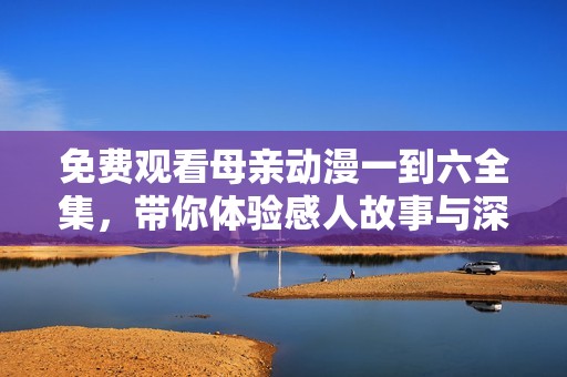 免费观看母亲动漫一到六全集，带你体验感人故事与深刻情感