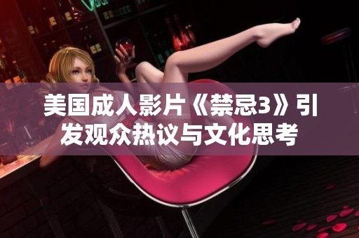 美国成人影片《禁忌3》引发观众热议与文化思考
