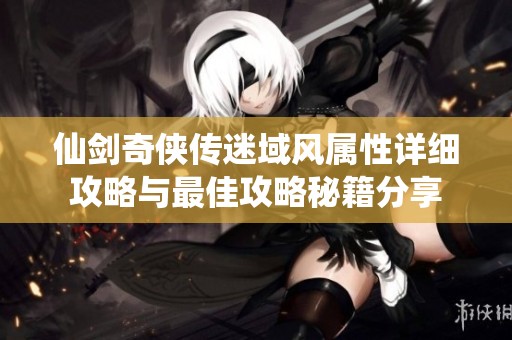 仙剑奇侠传迷域风属性详细攻略与最佳攻略秘籍分享