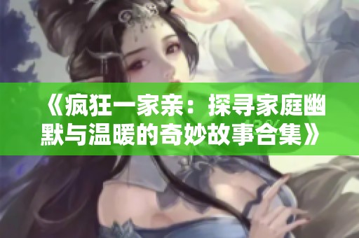 《疯狂一家亲：探寻家庭幽默与温暖的奇妙故事合集》