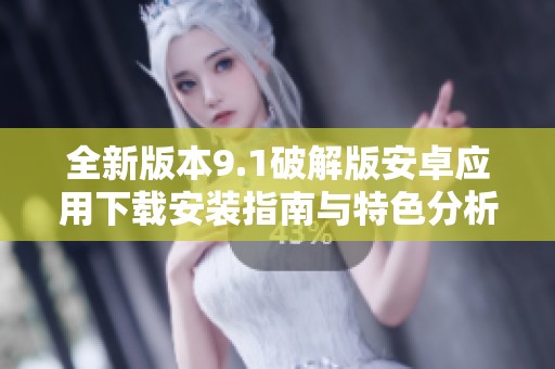 全新版本9.1破解版安卓应用下载安装指南与特色分析
