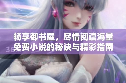 畅享御书屋，尽情阅读海量免费小说的秘诀与精彩指南