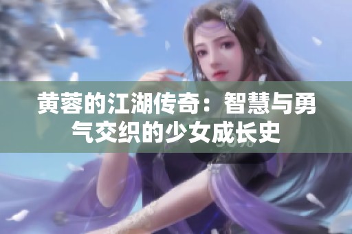 黄蓉的江湖传奇：智慧与勇气交织的少女成长史