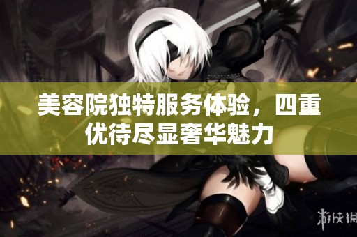 美容院独特服务体验，四重优待尽显奢华魅力