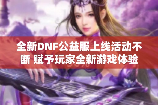 全新DNF公益服上线活动不断 赋予玩家全新游戏体验