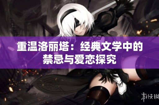 重温洛丽塔：经典文学中的禁忌与爱恋探究